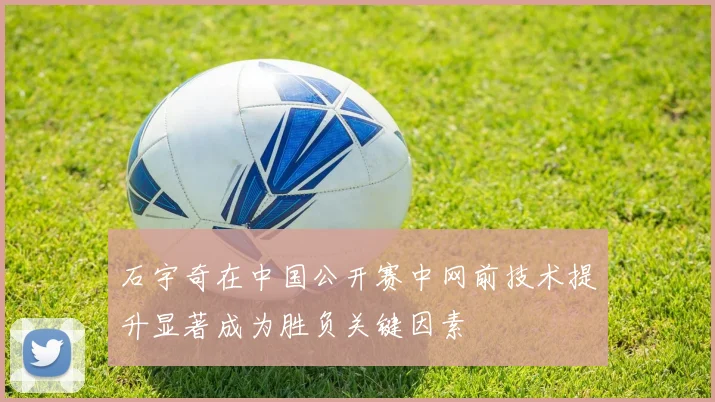 石宇奇在中国公开赛中网前技术提升显著成为胜负关键因素