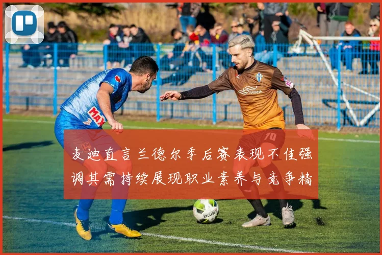 麦迪直言兰德尔季后赛表现不佳强调其需持续展现职业素养与竞争精神