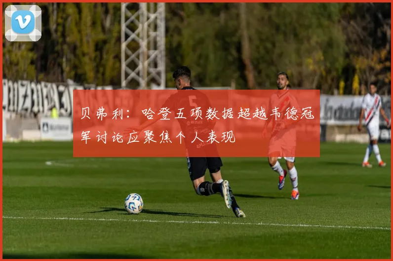 贝弗利：哈登五项数据超越韦德冠军讨论应聚焦个人表现