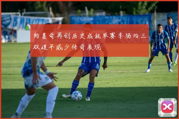 约基奇再创历史成就单赛季场均三双追平威少传奇表现