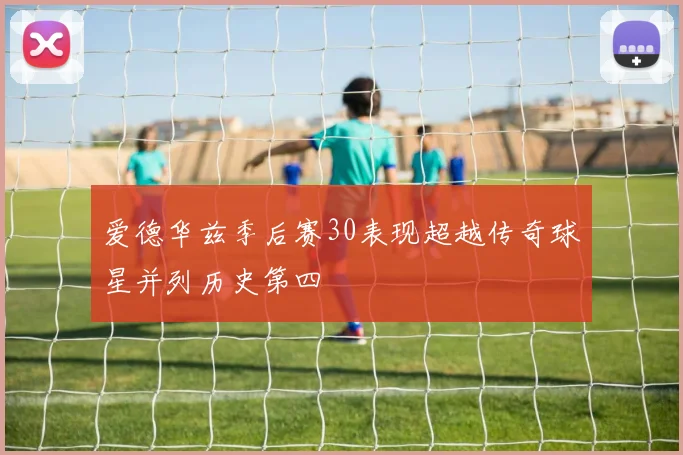 爱德华兹季后赛30表现超越传奇球星并列历史第四