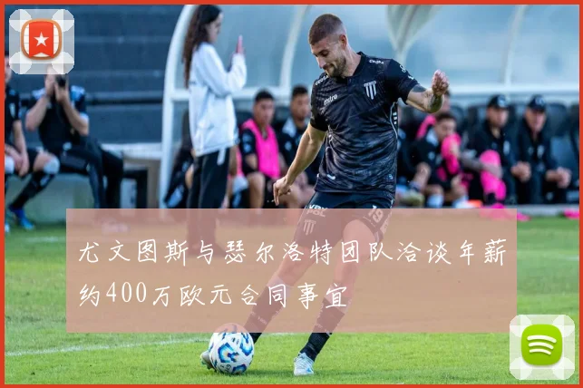 尤文图斯与瑟尔洛特团队洽谈年薪约400万欧元合同事宜