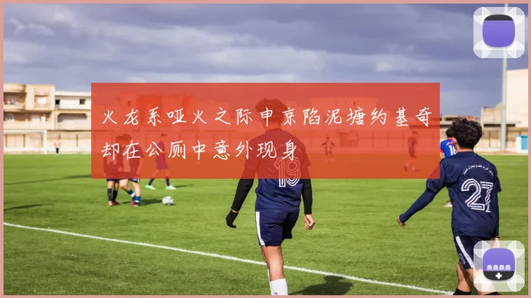 火龙系哑火之际申京陷泥塘约基奇却在公厕中意外现身