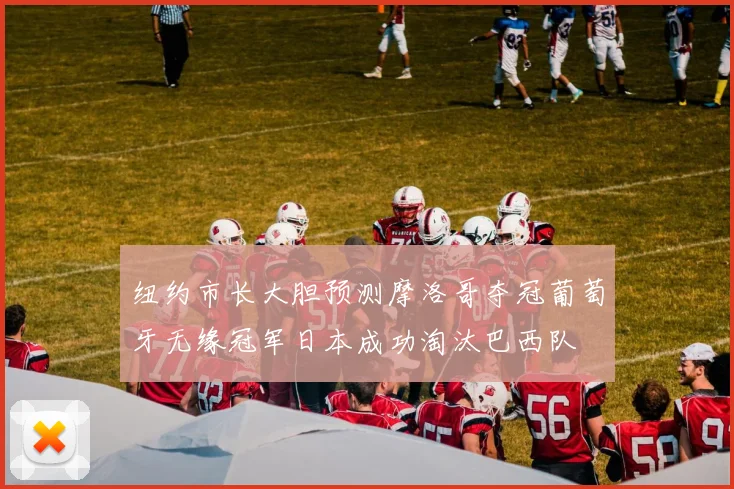 纽约市长大胆预测摩洛哥夺冠葡萄牙无缘冠军日本成功淘汰巴西队