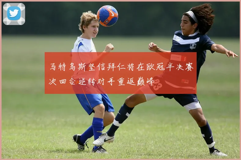 马特乌斯坚信拜仁将在欧冠半决赛次回合逆转对手重返巅峰