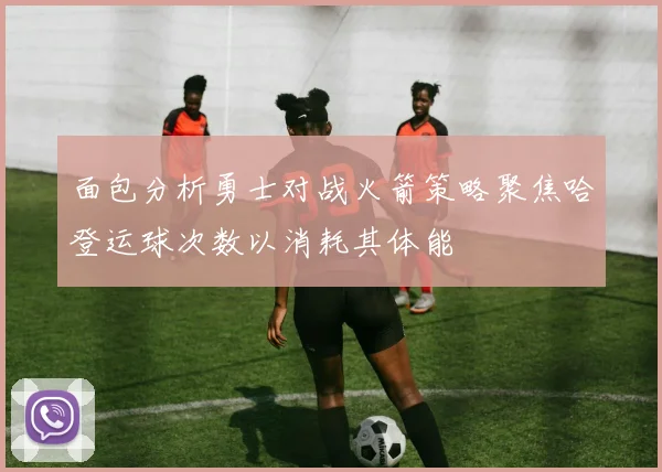 面包分析勇士对战火箭策略聚焦哈登运球次数以消耗其体能