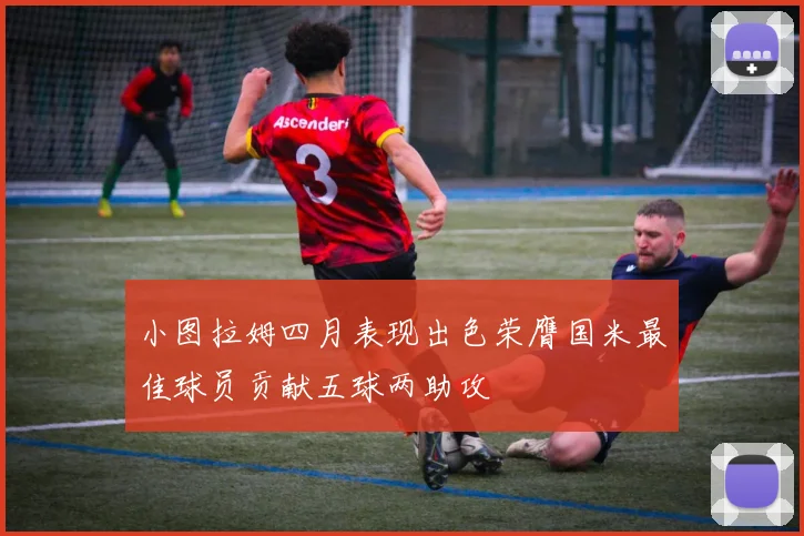小图拉姆四月表现出色荣膺国米最佳球员贡献五球两助攻