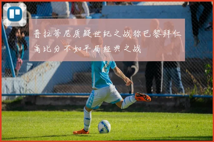普拉蒂尼质疑世纪之战称巴黎拜仁高比分不如平局经典之战