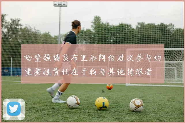 哈登强调莫布里和阿伦进攻参与的重要性责任在于我与其他持球者