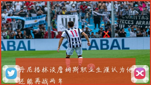 丹尼格林谈詹姆斯职业生涯认为他还能再战两年