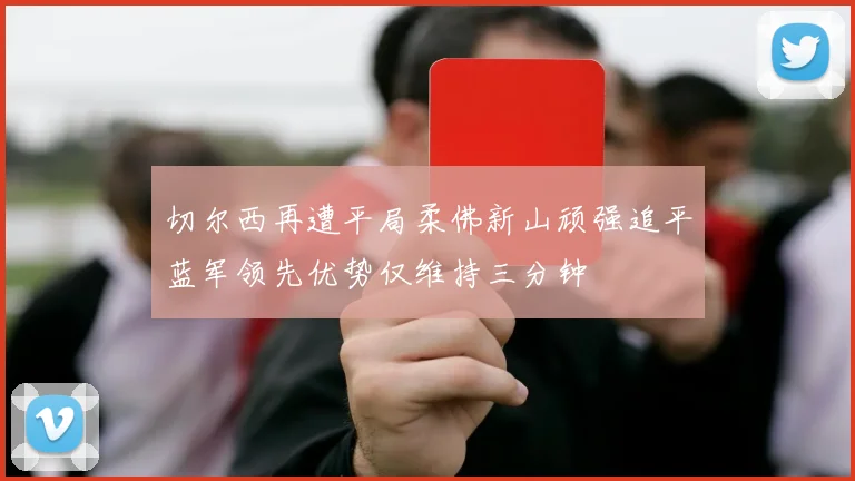 切尔西再遭平局柔佛新山顽强追平蓝军领先优势仅维持三分钟