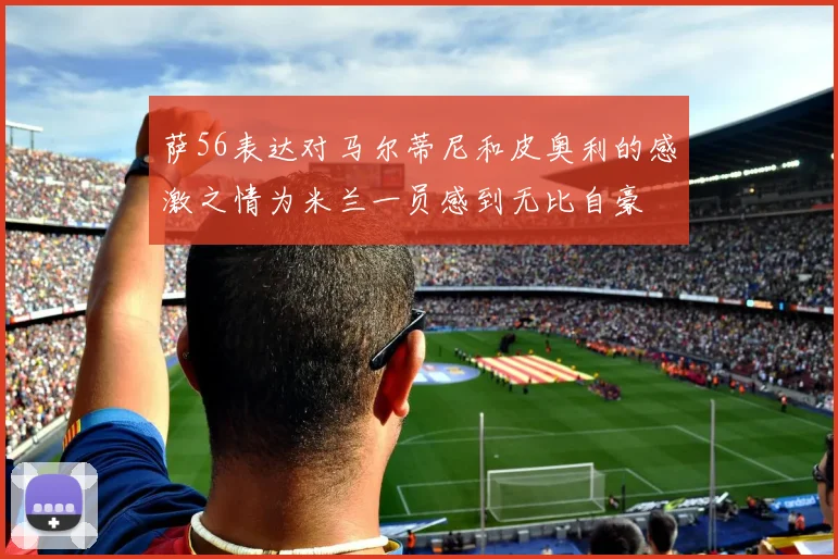 萨56表达对马尔蒂尼和皮奥利的感激之情为米兰一员感到无比自豪