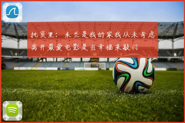 托莫里：米兰是我的家我从未考虑离开最爱电影是当幸福来敲门