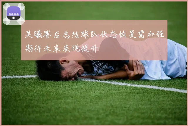 吴曦赛后总结球队状态恢复需加强期待未来表现提升