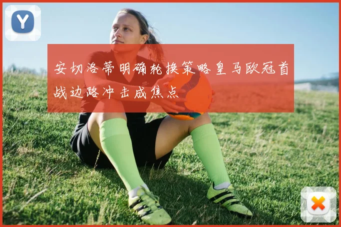 安切洛蒂明确轮换策略皇马欧冠首战边路冲击成焦点