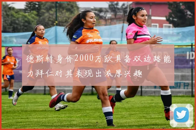 德斯特身价2000万欧具备双边路能力拜仁对其表现出浓厚兴趣