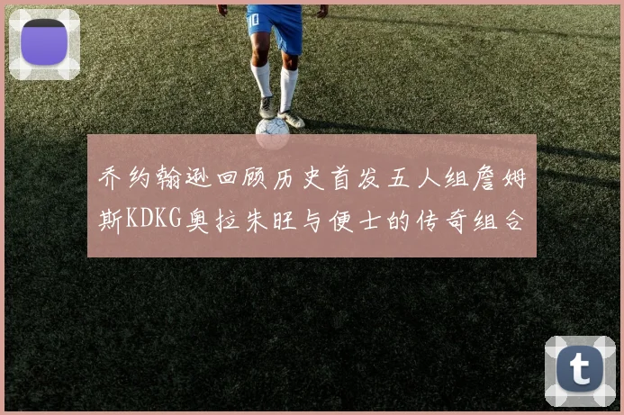 乔约翰逊回顾历史首发五人组詹姆斯KDKG奥拉朱旺与便士的传奇组合