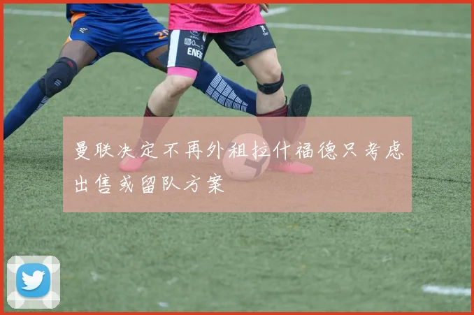 曼联决定不再外租拉什福德只考虑出售或留队方案