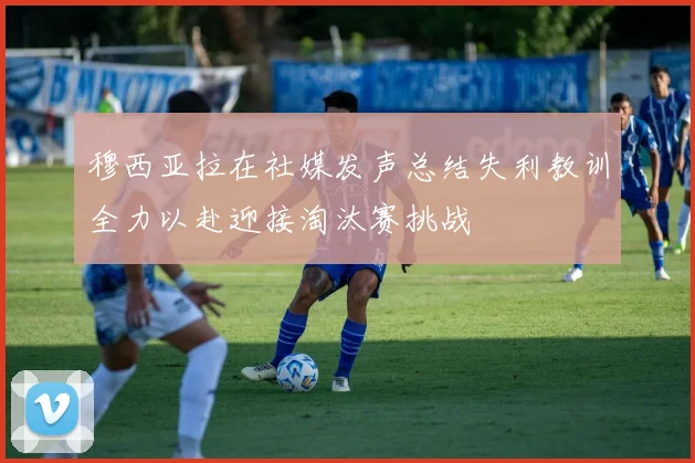 穆西亚拉在社媒发声总结失利教训全力以赴迎接淘汰赛挑战