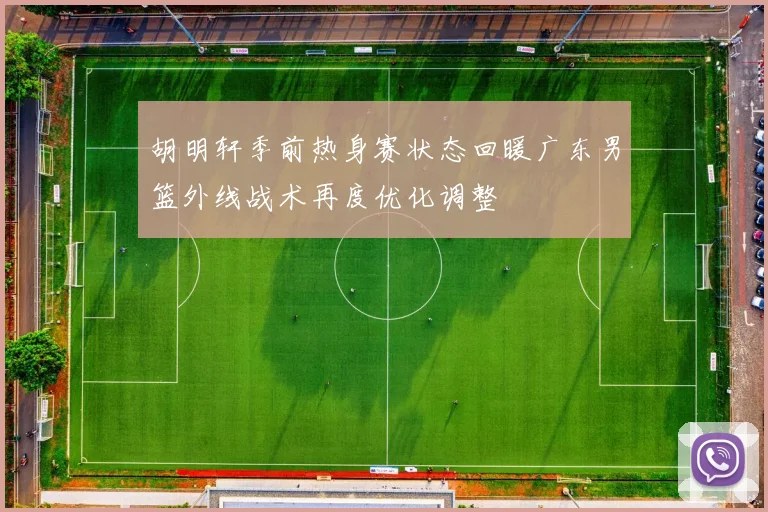 胡明轩季前热身赛状态回暖广东男篮外线战术再度优化调整