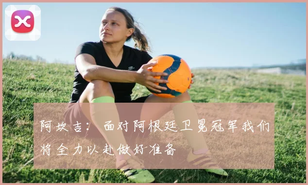 阿坎吉：面对阿根廷卫冕冠军我们将全力以赴做好准备