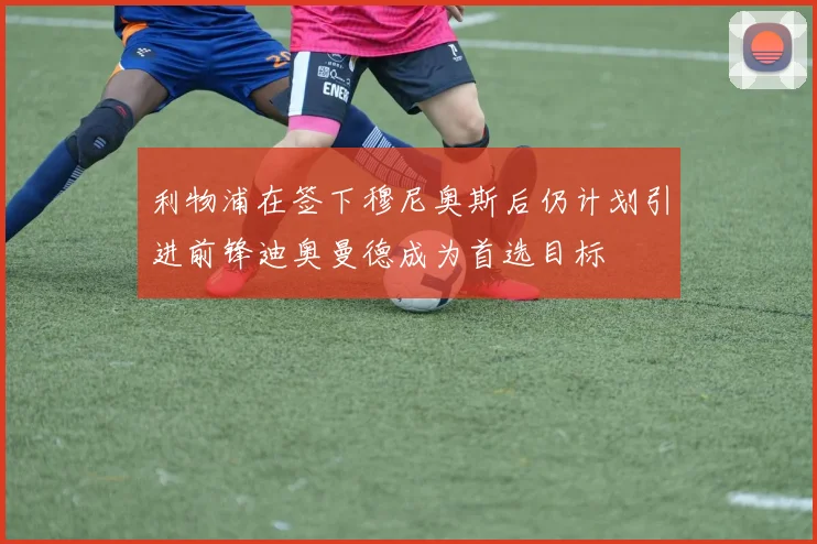 利物浦在签下穆尼奥斯后仍计划引进前锋迪奥曼德成为首选目标