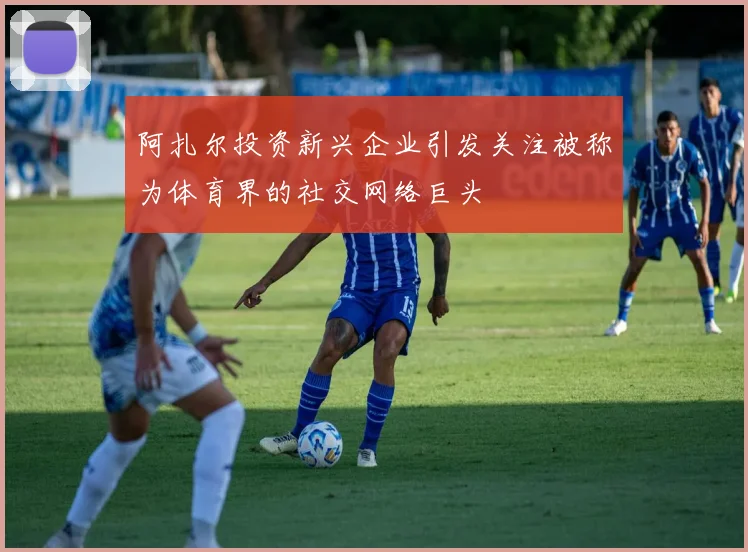 阿扎尔投资新兴企业引发关注被称为体育界的社交网络巨头