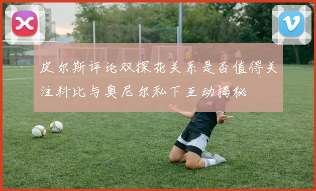 皮尔斯评论双探花关系是否值得关注科比与奥尼尔私下互动揭秘