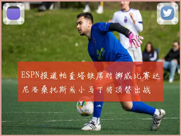 ESPN报道帕奎塔缺席对挪威比赛达尼洛桑托斯或小马丁将顶替出战