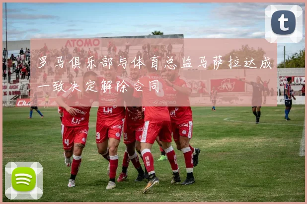 罗马俱乐部与体育总监马萨拉达成一致决定解除合同