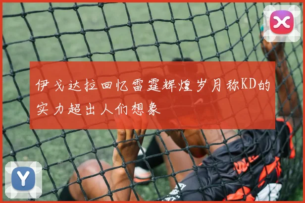 伊戈达拉回忆雷霆辉煌岁月称KD的实力超出人们想象
