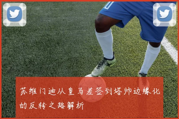 苏维门迪从皇马差签到塔帅边缘化的反转之路解析