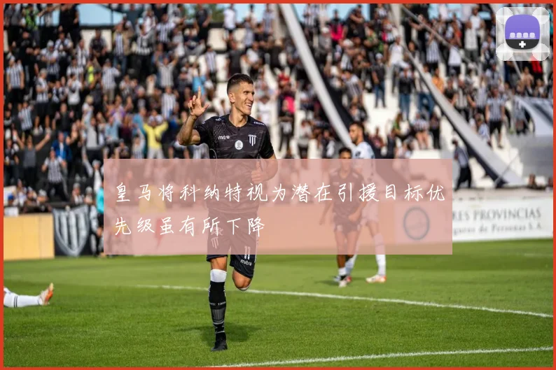皇马将科纳特视为潜在引援目标优先级虽有所下降
