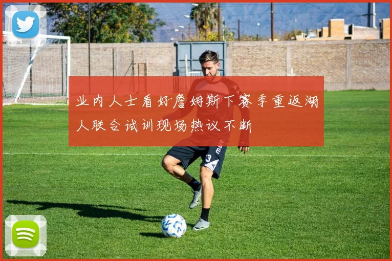 业内人士看好詹姆斯下赛季重返湖人联合试训现场热议不断