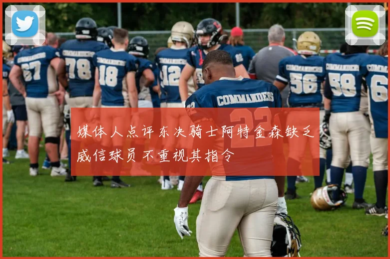 媒体人点评东决骑士阿特金森缺乏威信球员不重视其指令