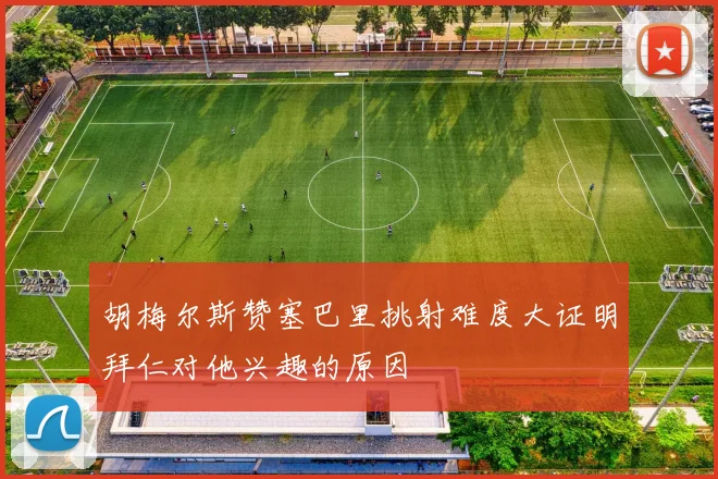 胡梅尔斯赞塞巴里挑射难度大证明拜仁对他兴趣的原因