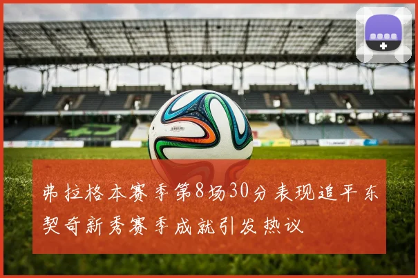 弗拉格本赛季第8场30分表现追平东契奇新秀赛季成就引发热议