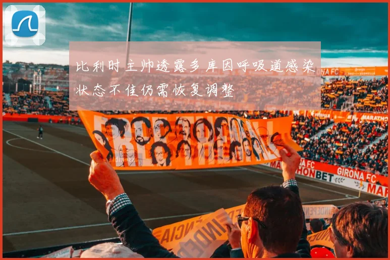 比利时主帅透露多库因呼吸道感染状态不佳仍需恢复调整