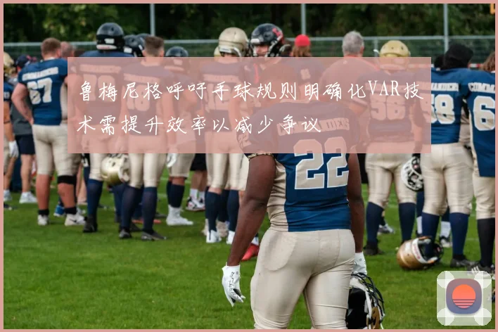鲁梅尼格呼吁手球规则明确化VAR技术需提升效率以减少争议