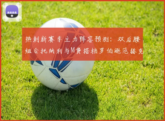 热刺新赛季主力阵容预测：双后腰组合托纳利与M费搭档罗伯逊范赫克加盟