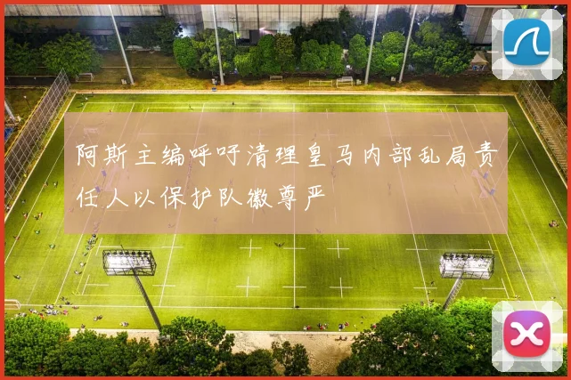 阿斯主编呼吁清理皇马内部乱局责任人以保护队徽尊严