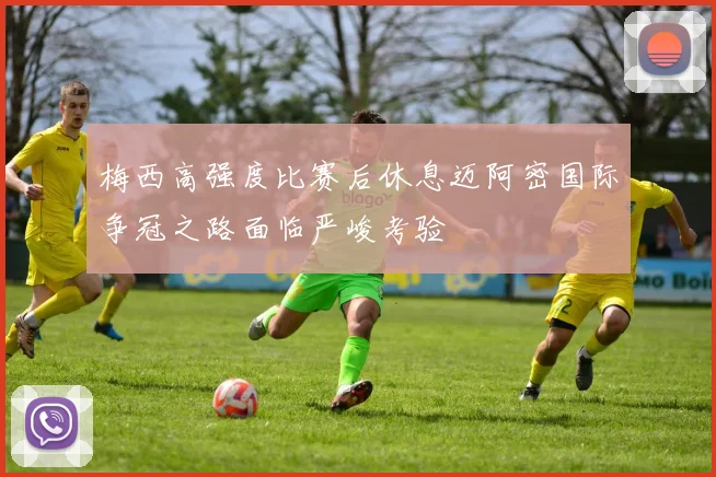 梅西高强度比赛后休息迈阿密国际争冠之路面临严峻考验