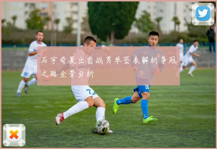 石宇奇复出首战男单签表解析争冠之路全景分析
