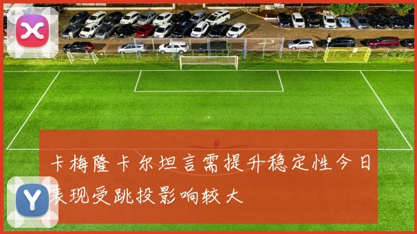 卡梅隆卡尔坦言需提升稳定性今日表现受跳投影响较大