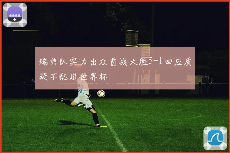瑞典队实力出众首战大胜5-1回应质疑不配进世界杯