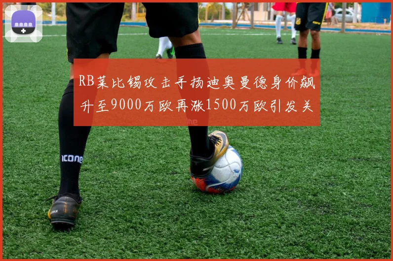 RB莱比锡攻击手扬迪奥曼德身价飙升至9000万欧再涨1500万欧引发关注