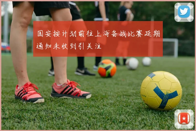 国安按计划前往上海备战比赛延期通知未收到引关注