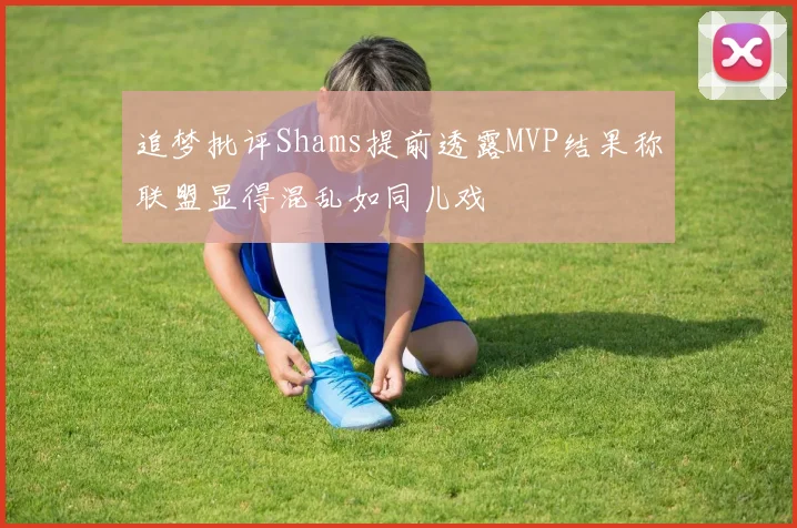 追梦批评Shams提前透露MVP结果称联盟显得混乱如同儿戏