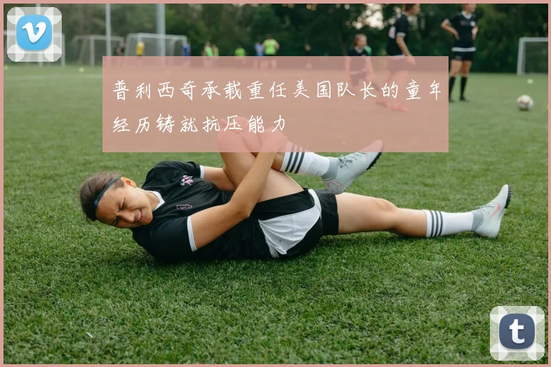 普利西奇承载重任美国队长的童年经历铸就抗压能力